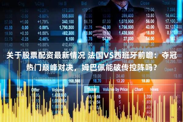 关于股票配资最新情况 法国VS西班牙前瞻：夺冠热门巅峰对决，姆巴佩能破传控阵吗？