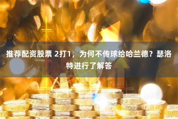 推荐配资股票 2打1，为何不传球给哈兰德？瑟洛特进行了解答
