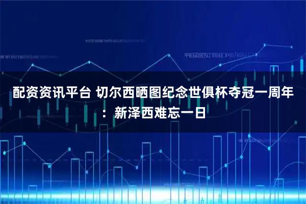 配资资讯平台 切尔西晒图纪念世俱杯夺冠一周年：新泽西难忘一日