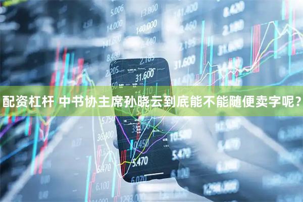 配资杠杆 中书协主席孙晓云到底能不能随便卖字呢？