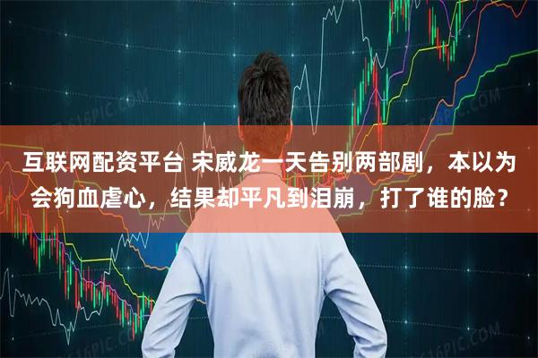 互联网配资平台 宋威龙一天告别两部剧，本以为会狗血虐心，结果却平凡到泪崩，打了谁的脸？