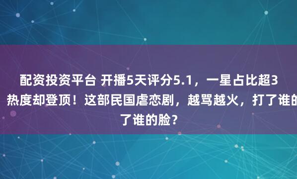 配资投资平台 开播5天评分5.1，一星占比超32%，热度却登顶！这部民国虐恋剧，越骂越火，打了谁的脸？