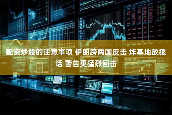 配资炒股的注意事项 伊朗跨两国反击 炸基地放狠话 警告更猛烈回击