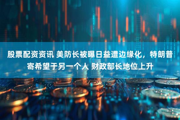 股票配资资讯 美防长被曝日益遭边缘化，特朗普寄希望于另一个人 财政部长地位上升