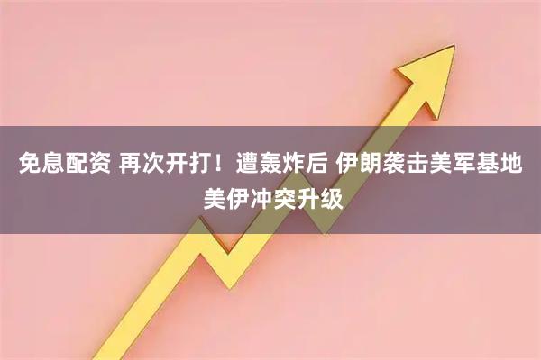 免息配资 再次开打！遭轰炸后 伊朗袭击美军基地 美伊冲突升级