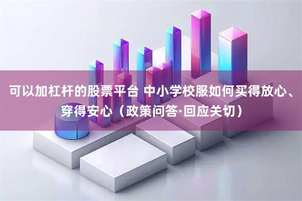 可以加杠杆的股票平台 中小学校服如何买得放心、穿得安心（政策问答·回应关切）